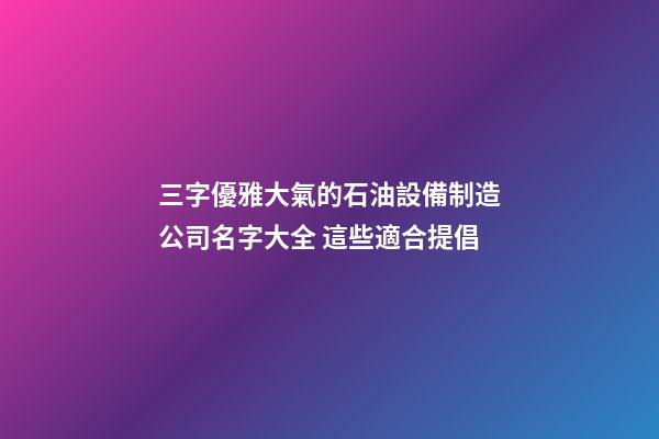 三字優雅大氣的石油設備制造公司名字大全 這些適合提倡
